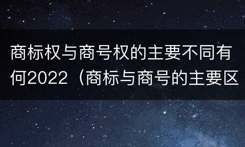 商标权与商号权的主要不同有何2022（商标与商号的主要区别表现）