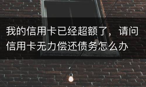 我的信用卡已经超额了，请问信用卡无力偿还债务怎么办