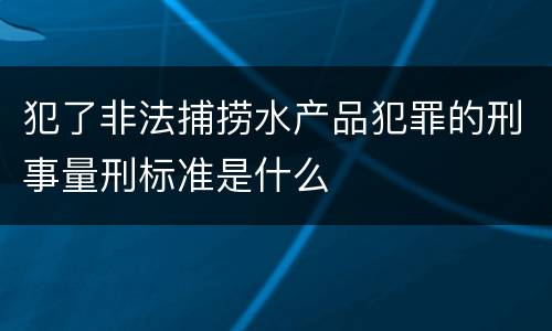 犯了非法捕捞水产品犯罪的刑事量刑标准是什么
