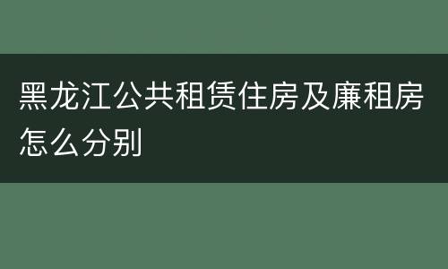 黑龙江公共租赁住房及廉租房怎么分别