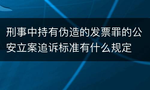 刑事中持有伪造的发票罪的公安立案追诉标准有什么规定