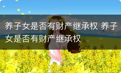 养子女是否有财产继承权 养子女是否有财产继承权