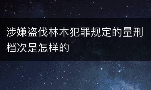 涉嫌盗伐林木犯罪规定的量刑档次是怎样的