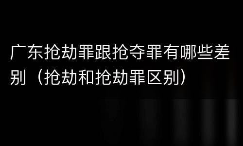 广东抢劫罪跟抢夺罪有哪些差别（抢劫和抢劫罪区别）