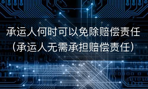 承运人何时可以免除赔偿责任（承运人无需承担赔偿责任）
