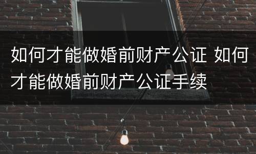 如何才能做婚前财产公证 如何才能做婚前财产公证手续