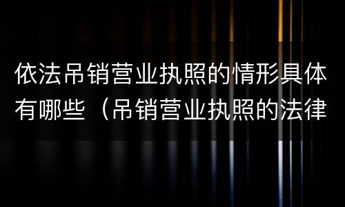 依法吊销营业执照的情形具体有哪些（吊销营业执照的法律依据可以是）