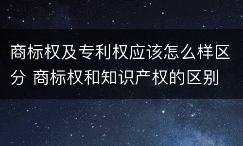 商标权及专利权应该怎么样区分 商标权和知识产权的区别
