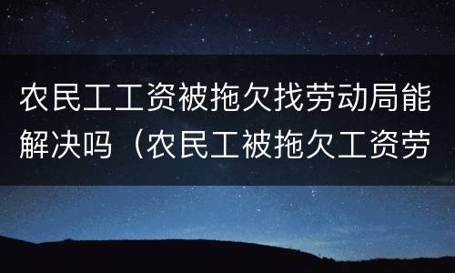 农民工工资被拖欠找劳动局能解决吗（农民工被拖欠工资劳动局怎么处理）