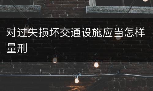对过失损坏交通设施应当怎样量刑