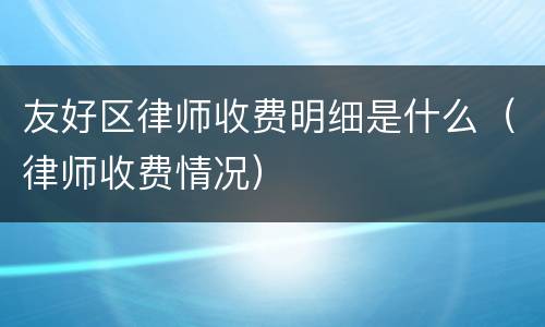 友好区律师收费明细是什么（律师收费情况）
