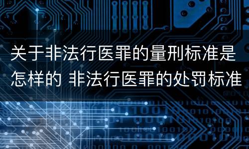 关于非法行医罪的量刑标准是怎样的 非法行医罪的处罚标准