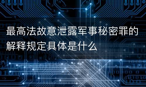 最高法故意泄露军事秘密罪的解释规定具体是什么