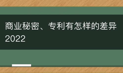 商业秘密、专利有怎样的差异2022