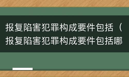 报复陷害犯罪构成要件包括（报复陷害犯罪构成要件包括哪些）