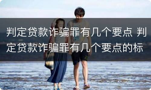 判定贷款诈骗罪有几个要点 判定贷款诈骗罪有几个要点的标准