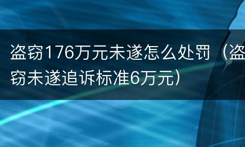 盗窃176万元未遂怎么处罚（盗窃未遂追诉标准6万元）