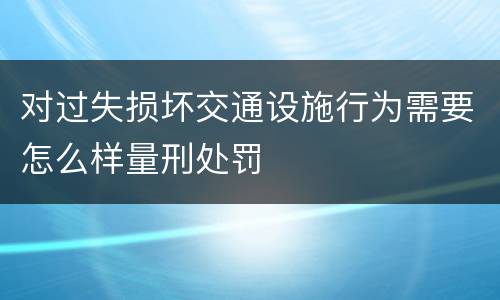 对过失损坏交通设施行为需要怎么样量刑处罚