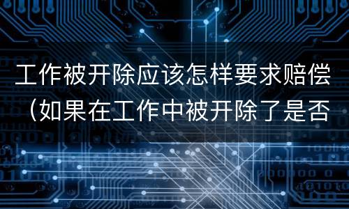工作被开除应该怎样要求赔偿（如果在工作中被开除了是否有赔偿）