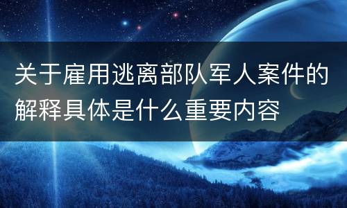 关于雇用逃离部队军人案件的解释具体是什么重要内容