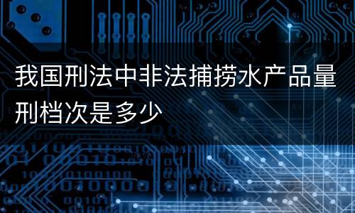 我国刑法中非法捕捞水产品量刑档次是多少