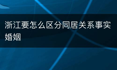 浙江要怎么区分同居关系事实婚姻