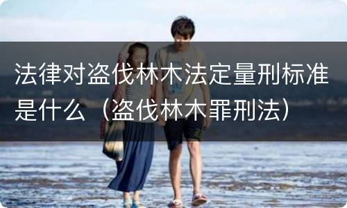 法律对盗伐林木法定量刑标准是什么（盗伐林木罪刑法）