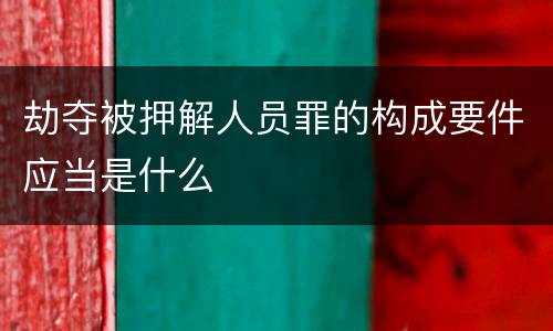 劫夺被押解人员罪的构成要件应当是什么
