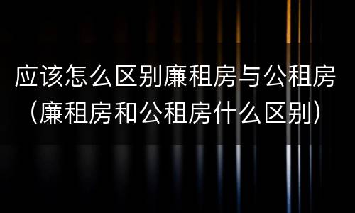 应该怎么区别廉租房与公租房（廉租房和公租房什么区别）