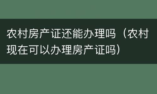 农村房产证还能办理吗（农村现在可以办理房产证吗）