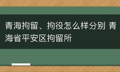 青海拘留、拘役怎么样分别 青海省平安区拘留所