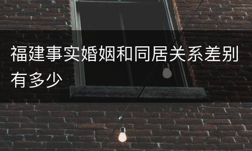 福建事实婚姻和同居关系差别有多少
