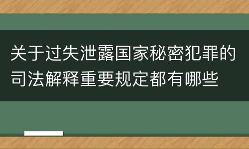 关于过失泄露国家秘密犯罪的司法解释重要规定都有哪些