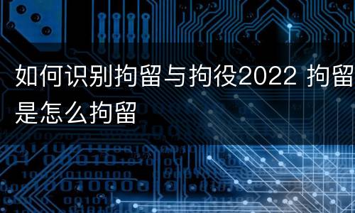 如何识别拘留与拘役2022 拘留是怎么拘留