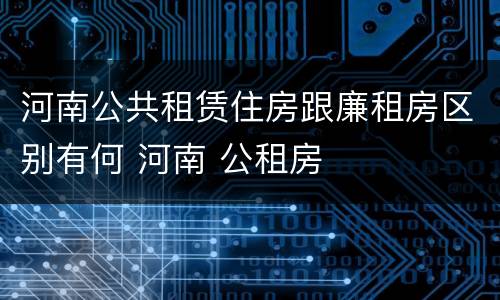 河南公共租赁住房跟廉租房区别有何 河南 公租房