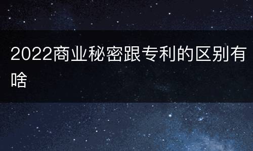 2022商业秘密跟专利的区别有啥