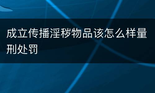 成立传播淫秽物品该怎么样量刑处罚