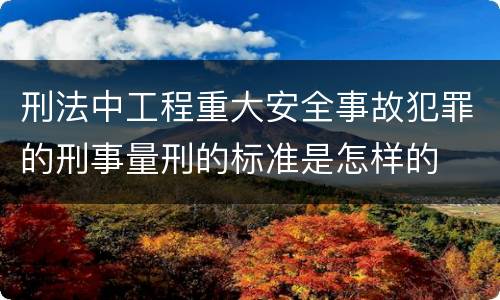刑法中工程重大安全事故犯罪的刑事量刑的标准是怎样的