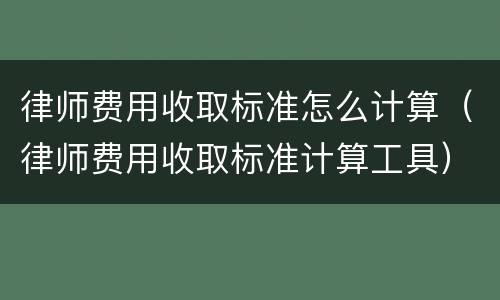 律师费用收取标准怎么计算（律师费用收取标准计算工具）