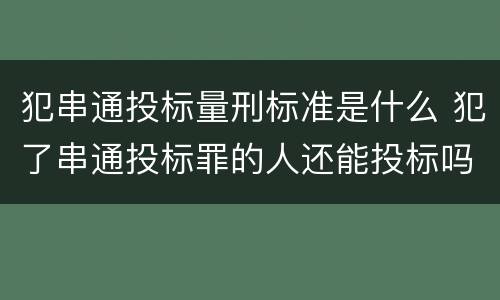 犯串通投标量刑标准是什么 犯了串通投标罪的人还能投标吗