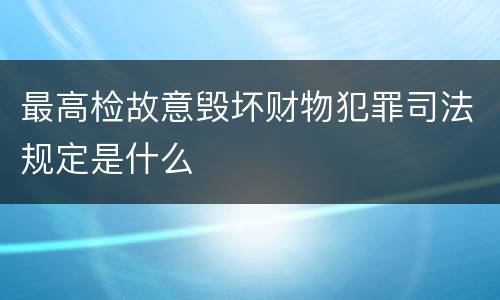 最高检故意毁坏财物犯罪司法规定是什么