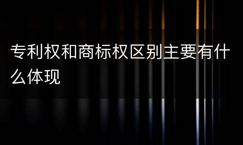专利权和商标权区别主要有什么体现