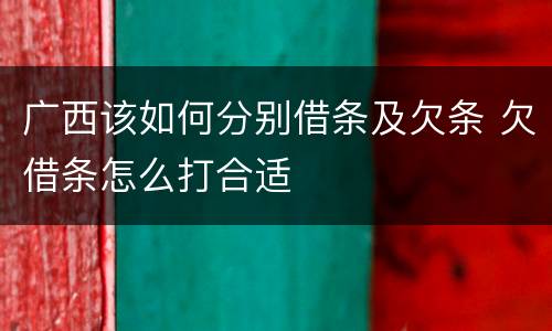 广西该如何分别借条及欠条 欠借条怎么打合适