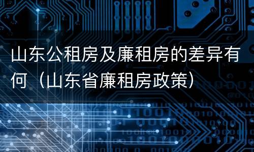 山东公租房及廉租房的差异有何（山东省廉租房政策）
