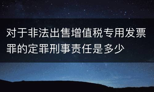 对于非法出售增值税专用发票罪的定罪刑事责任是多少