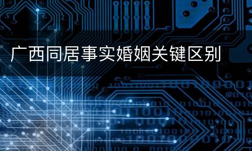 广西同居事实婚姻关键区别