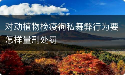 对动植物检疫徇私舞弊行为要怎样量刑处罚