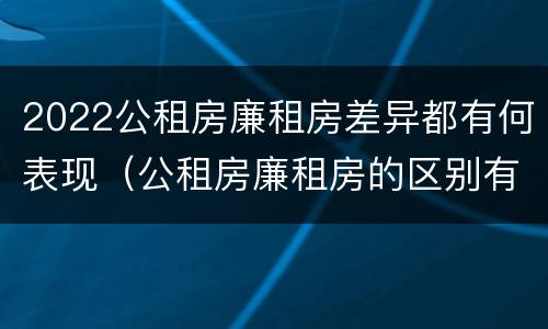 2022公租房廉租房差异都有何表现（公租房廉租房的区别有哪些）