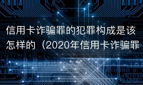 信用卡诈骗罪的犯罪构成是该怎样的（2020年信用卡诈骗罪构成要件）
