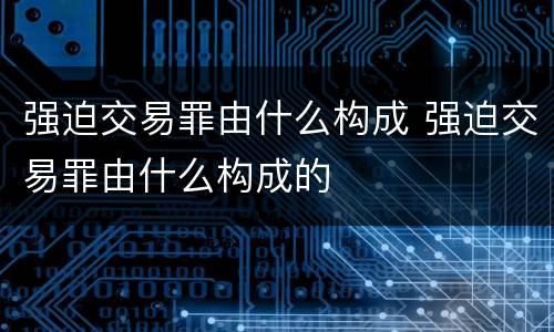 强迫交易罪由什么构成 强迫交易罪由什么构成的